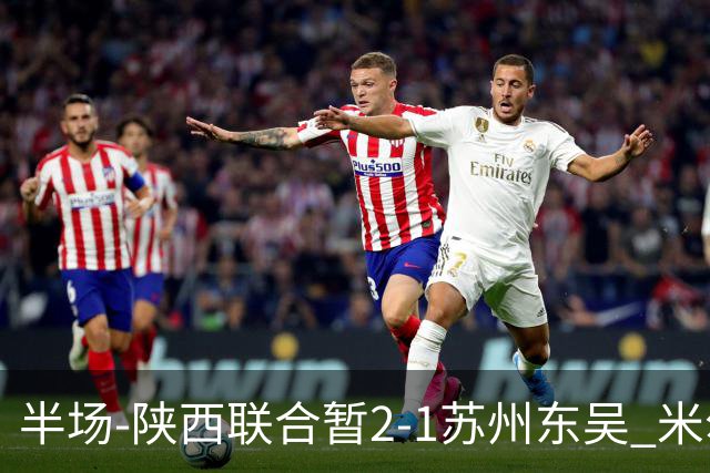 半场-陕西联合暂2-1苏州东吴 米尔扎提破旧主，陕西3分钟2球反超